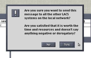 Dialog boxAre you sure you want to send this message to all the other Lacs systems on the local network?Are you satistied that it is worth the time and resources and doesn't say anything negative or derogatory?