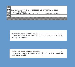 Three screenshotsMacsbug debuggerSystem error #16 at 40826206 _InitAl |Packs+0024_InitAllPacks+0024 40826206 *MOVEM.L D8/A0/A1:-CH7)HyperCard code editorfunction machineAddr machine return item 3 of machine & “.  & item 4 of machineend machineAddrHyperCard code editorfunction machineAddr machine return item 3 of machine & : & item 4 of machineend machineAddr